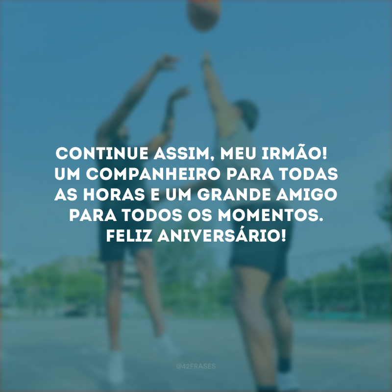 Continue assim, meu irmão! 
Um companheiro para todas as horas e um grande amigo para todos os momentos. Feliz aniversário!