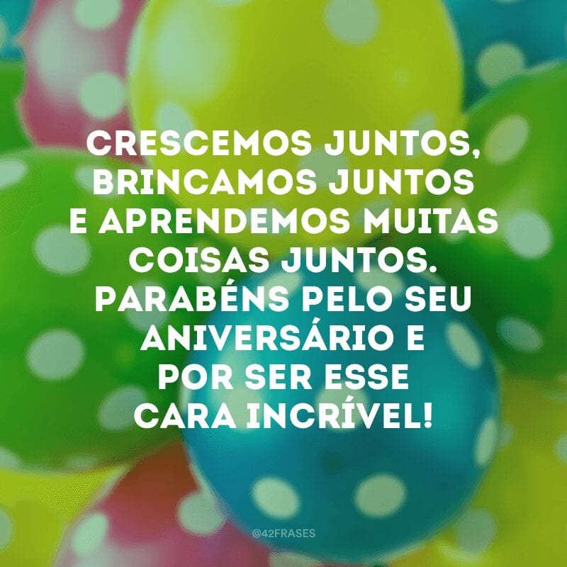 Crescemos juntos, brincamos juntos e aprendemos muitas coisas juntos. Parabéns pelo seu aniversário e por ser esse cara incrível!