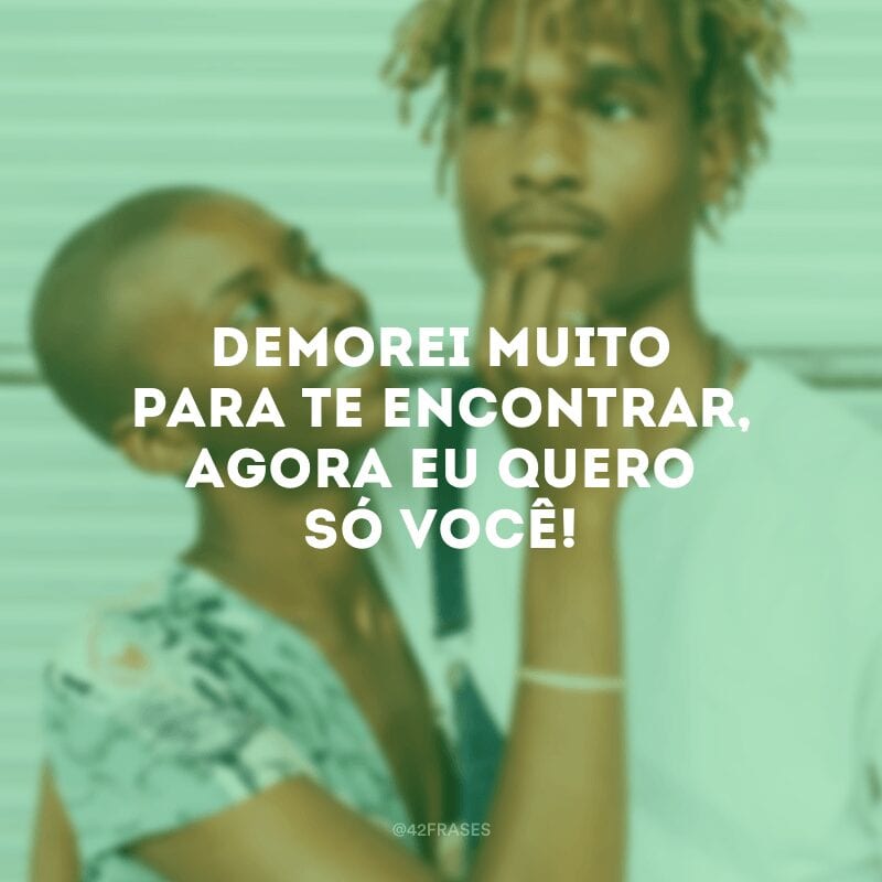 Demorei muito para te encontrar, agora eu quero só você!