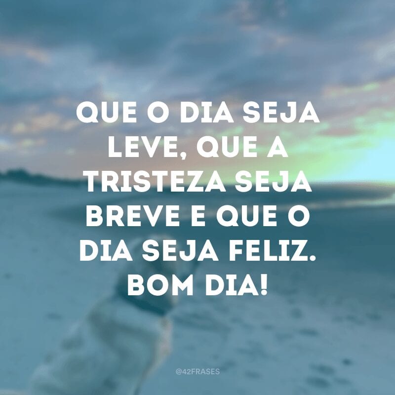 Que o dia seja leve, que a tristeza seja breve e que o dia seja feliz. Bom dia!