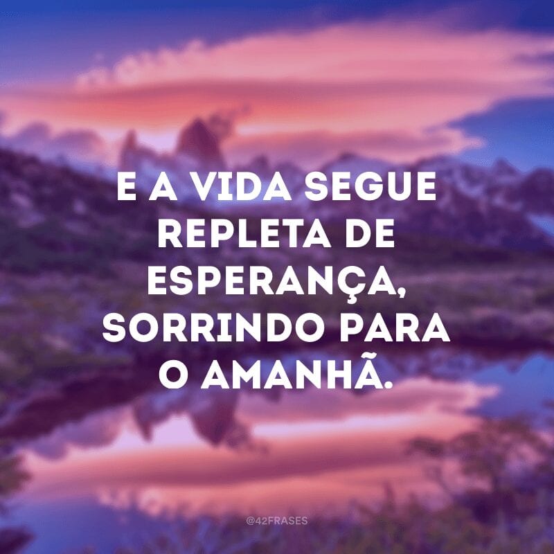 E a vida segue repleta de esperança, sorrindo para o amanhã.