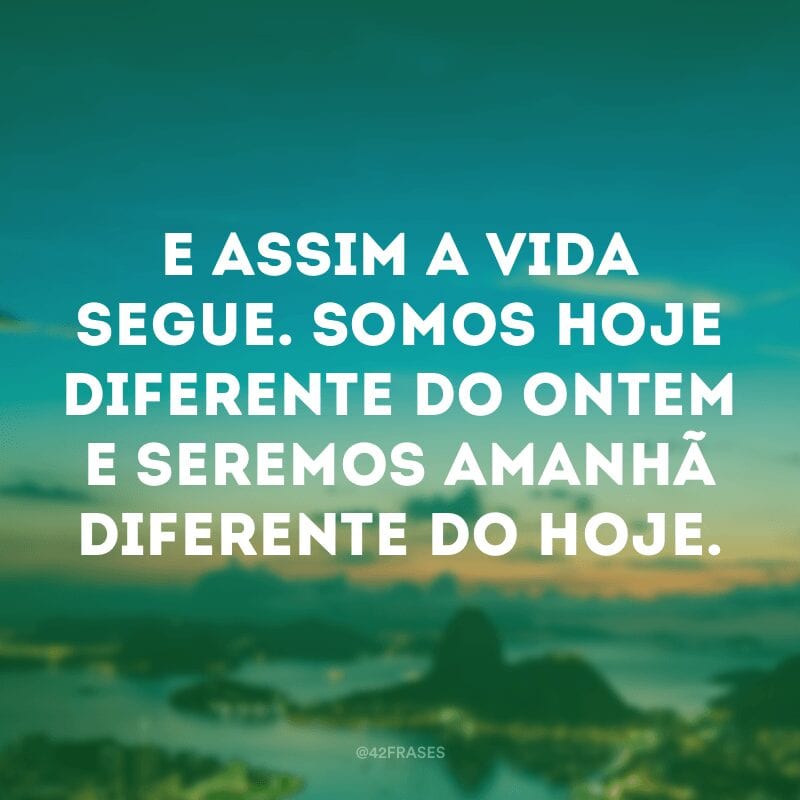 E assim a vida segue. Somos hoje diferente do ontem e seremos amanhã diferente do hoje. 