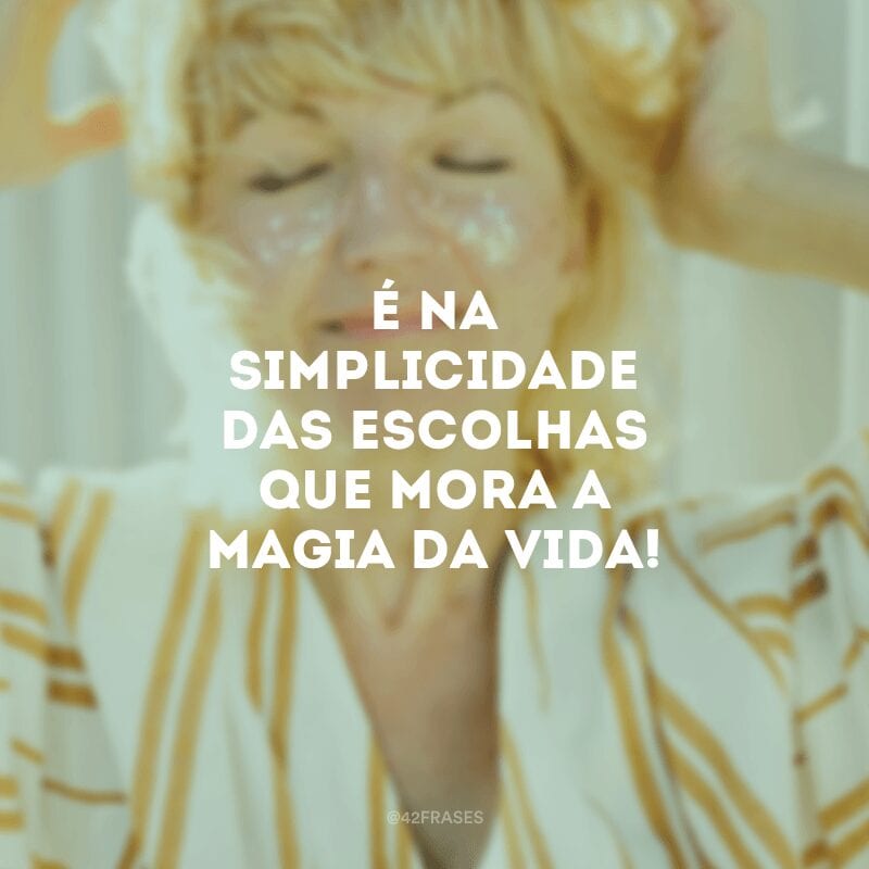 É na simplicidade das escolhas que mora a magia da vida!