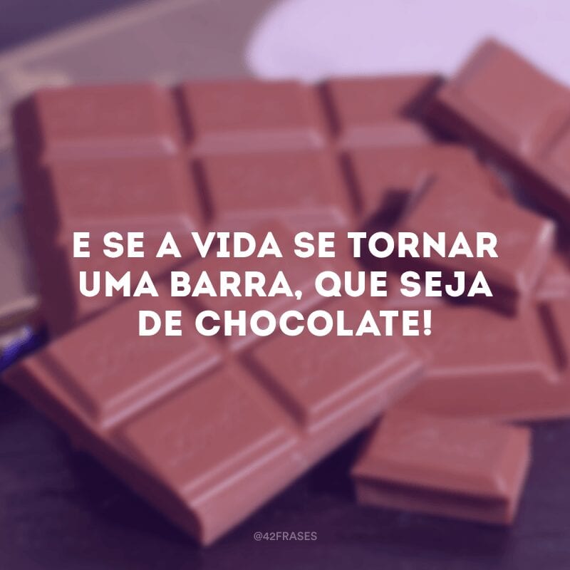 E se a vida se tornar uma barra, que seja de chocolate!