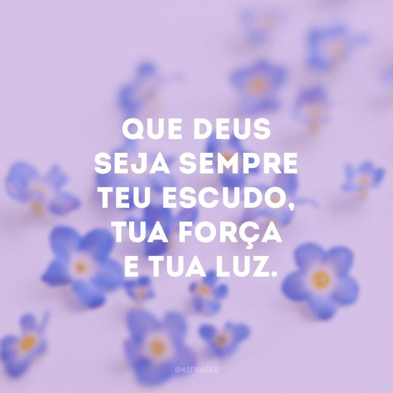 Que Deus seja sempre teu escudo, tua força e tua luz.