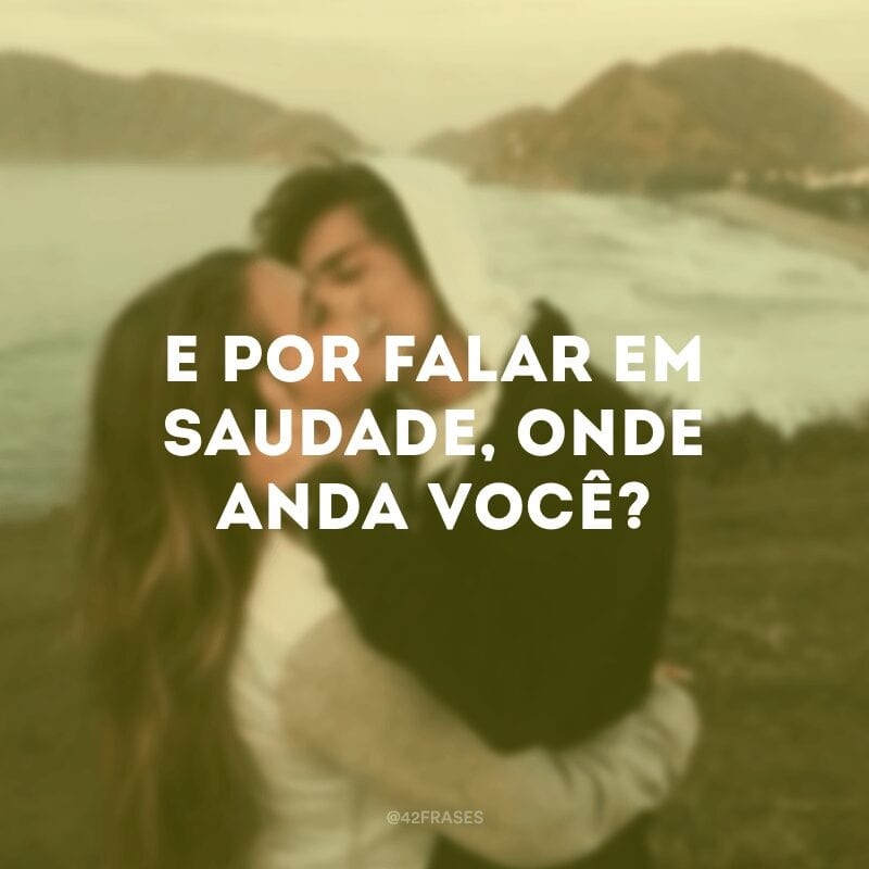 E por falar em saudade, onde anda você? 