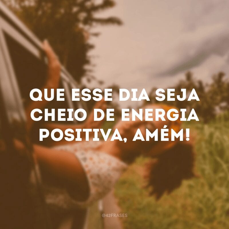 Que esse dia seja cheio de energia positiva, amém!