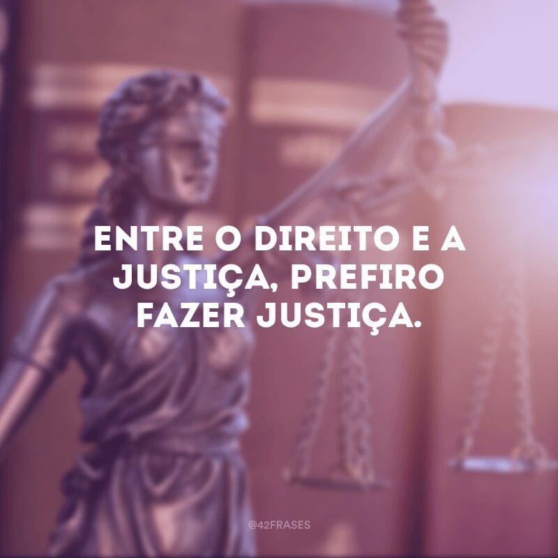Entre o Direito e a Justiça, prefiro fazer Justiça.