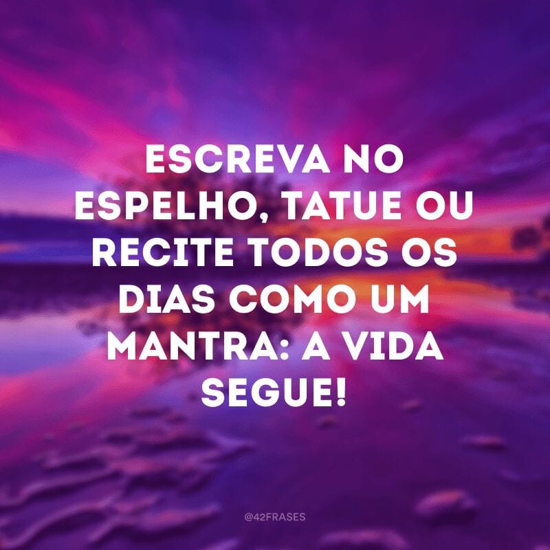 Escreva no espelho, tatue ou recite todos os dias como um mantra: a vida segue!