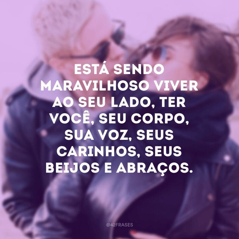 Está sendo maravilhoso viver ao seu lado, ter você, seu corpo, sua voz, seus carinhos, seus beijos e abraços.