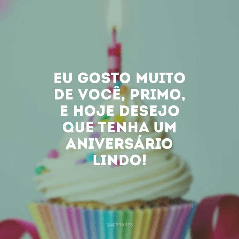 Eu gosto muito de você, primo, e hoje desejo que tenha um aniversário lindo!