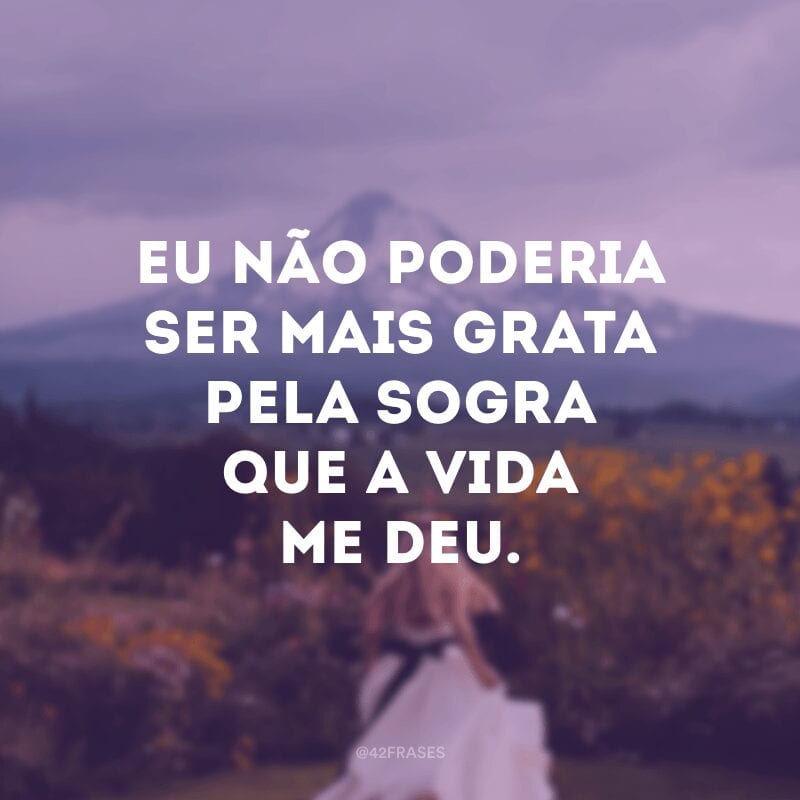 Eu não poderia ser mais grata pela sogra que a vida me deu. 