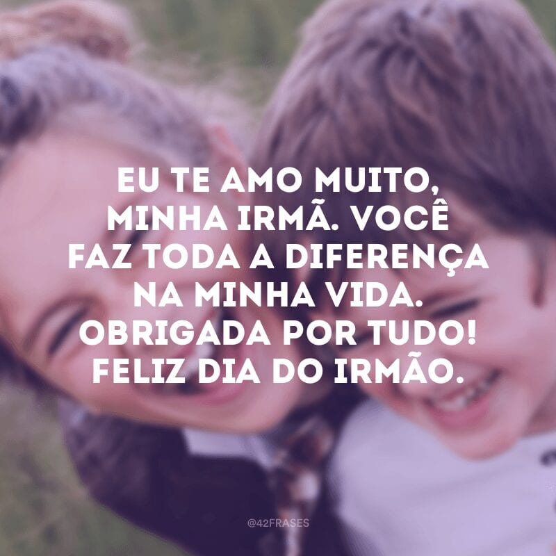 Eu te amo muito, minha irmã. Você faz toda a diferença na minha vida. Obrigada por tudo! Feliz Dia do Irmão.