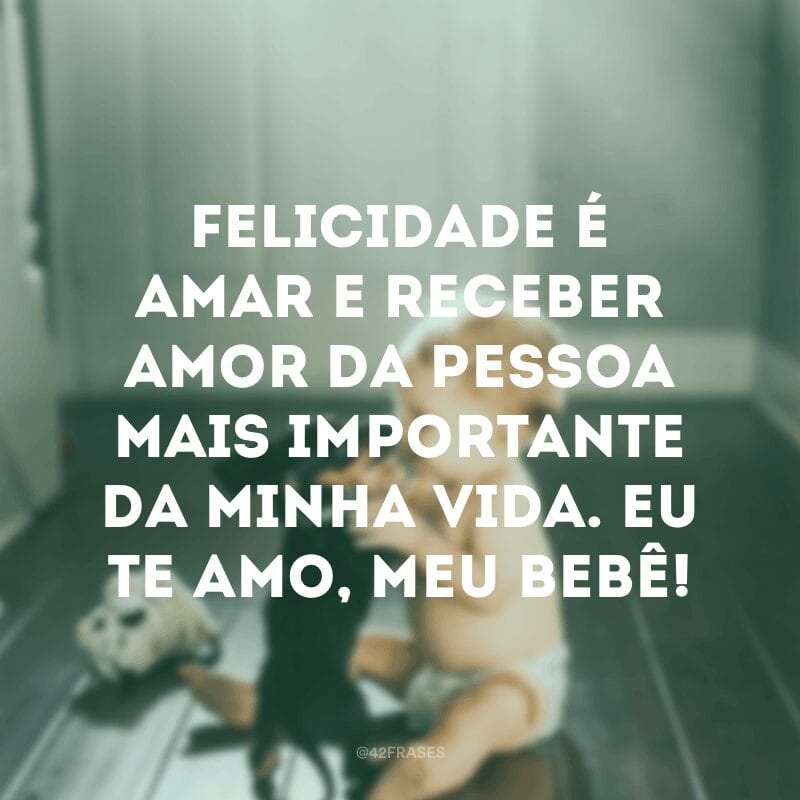 Felicidade é amar e receber amor da pessoa mais importante da minha vida. Eu te amo, meu bebê!