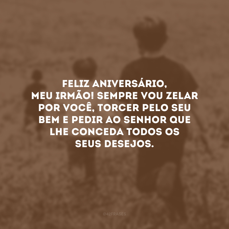 Feliz aniversário, meu irmão! Sempre vou zelar por você, torcer pelo seu bem e pedir ao Senhor que lhe conceda todos os seus desejos.