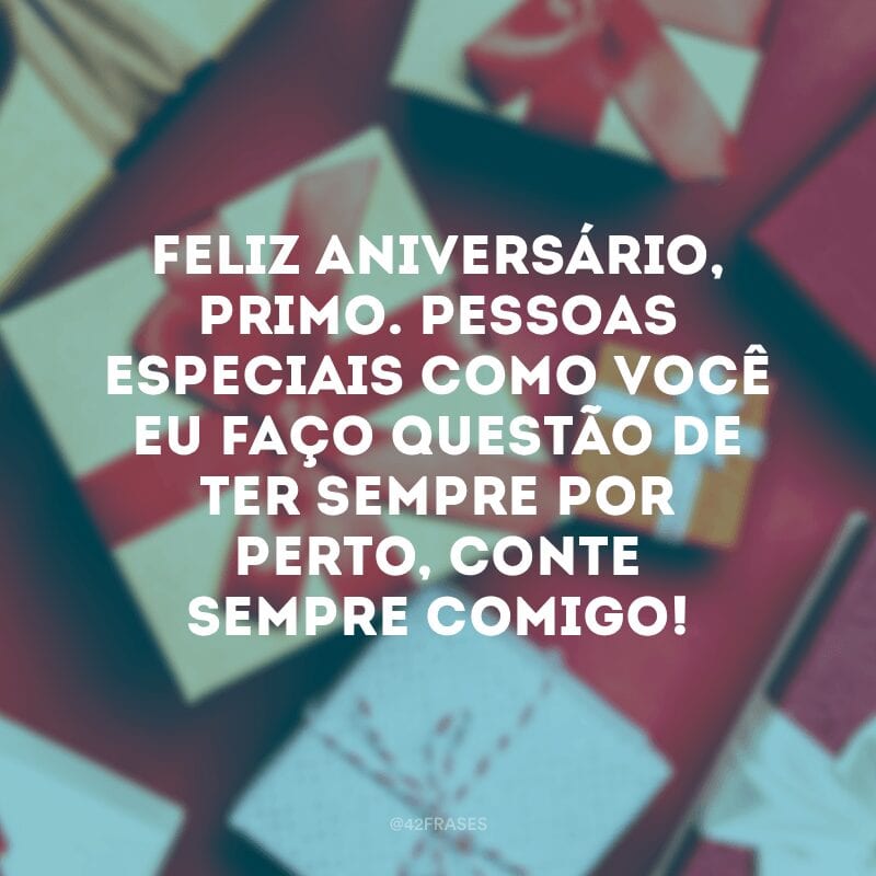 Feliz aniversário, primo. Pessoas especiais como você eu faço questão de ter sempre por perto, conte sempre comigo!