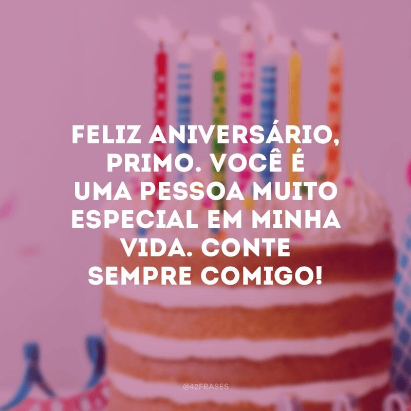 Feliz aniversário, primo. Você é uma pessoa muito especial em minha vida. Conte sempre comigo!