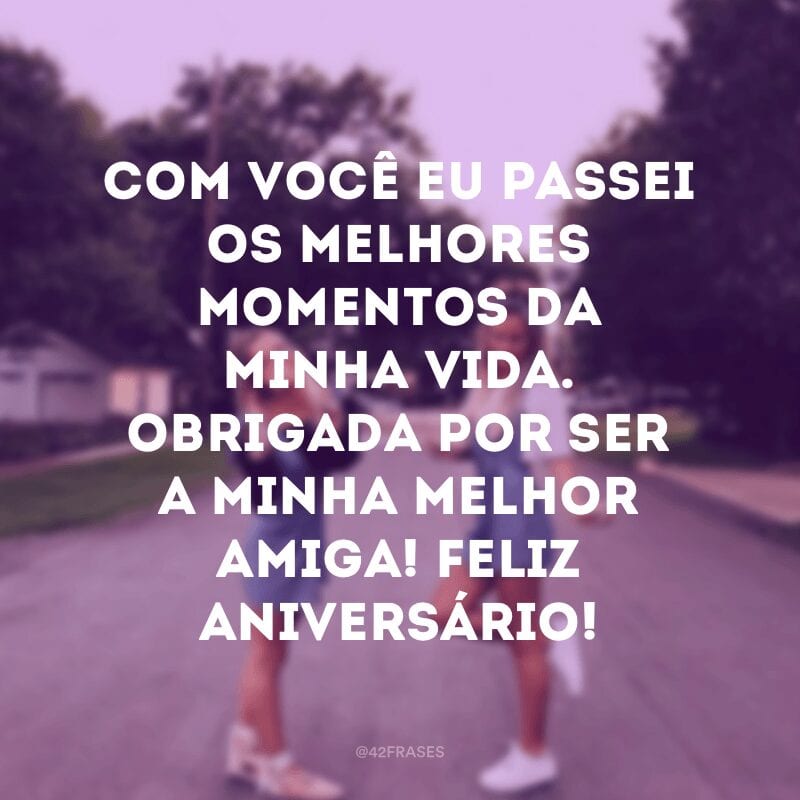 Com você eu passei os melhores momentos da minha vida. Obrigada por ser a minha melhor amiga! Feliz aniversário!