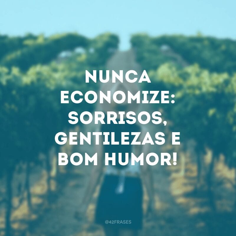 Nunca economize: sorrisos, gentilezas e bom humor!