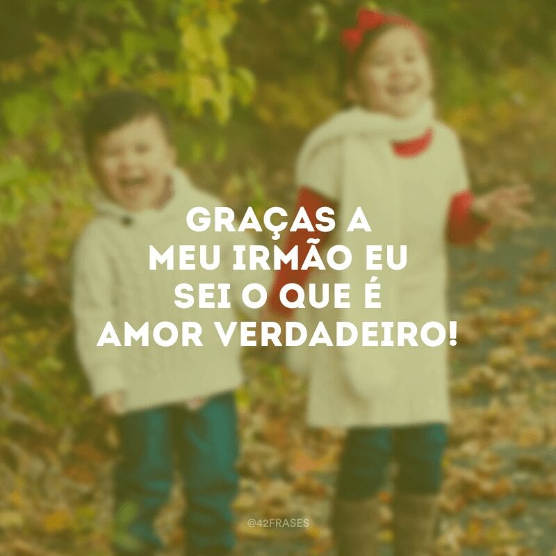 Graças a meu irmão eu sei o que é amor verdadeiro!