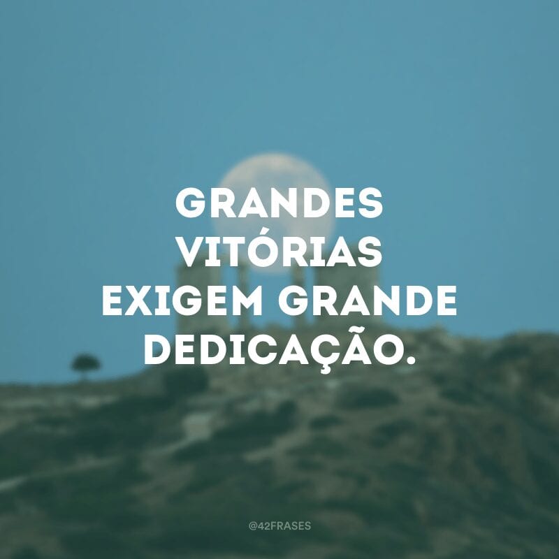 Grandes vitórias exigem grande dedicação.