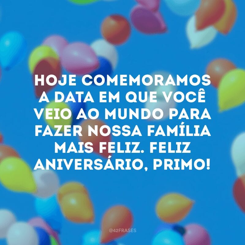 Hoje comemoramos a data em que você veio ao mundo para fazer nossa família mais feliz. Feliz aniversário, primo!