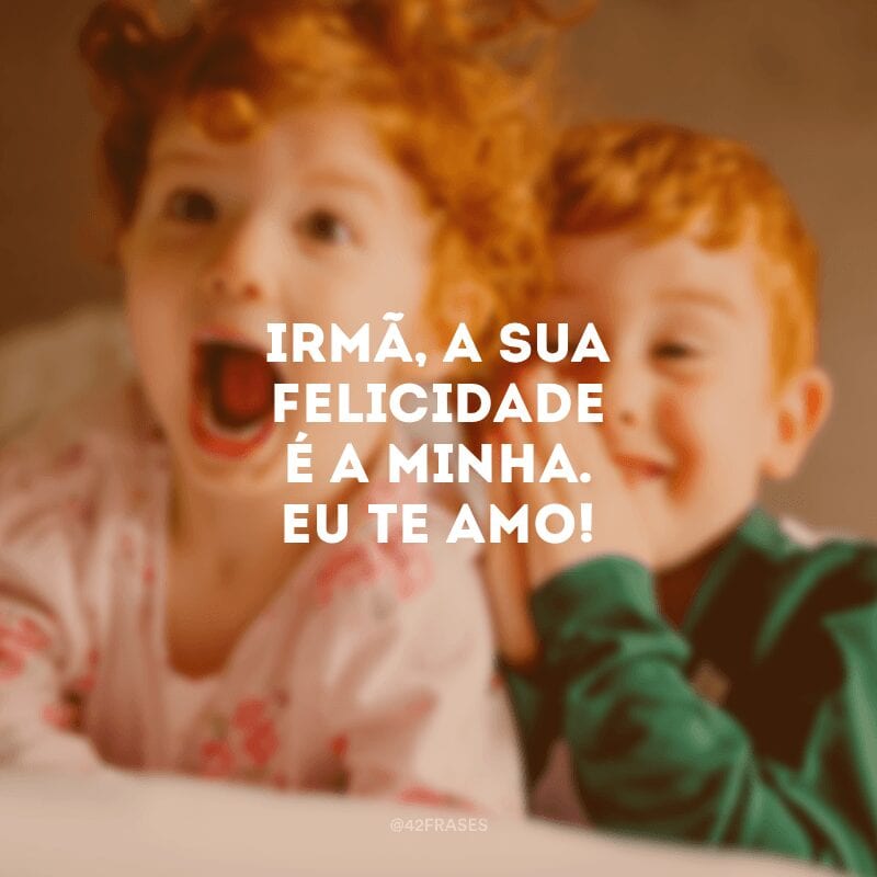 Irmã, a sua felicidade é a minha. Eu te amo!