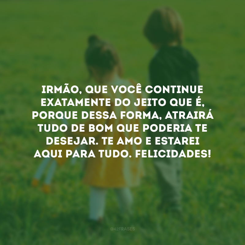 Irmão, que você continue exatamente do jeito que é, porque dessa forma, atrairá tudo de bom que poderia te desejar. Te amo e estarei aqui para tudo. Felicidades!