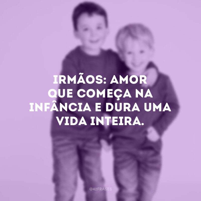 Irmãos: amor que começa na infância e dura uma vida inteira.