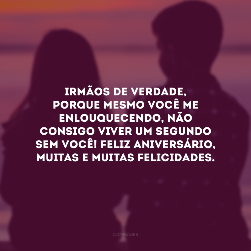 Irmãos de verdade, porque mesmo você me enlouquecendo, não consigo viver um segundo sem você! Feliz aniversário, muitas e muitas felicidades.