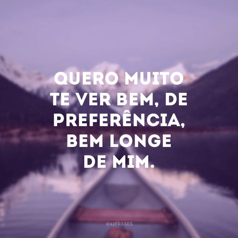 Quero muito te ver bem, de preferência, bem longe de mim.