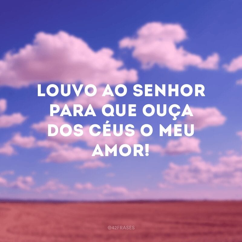 Louvo ao Senhor para que ouça dos céus o meu amor!