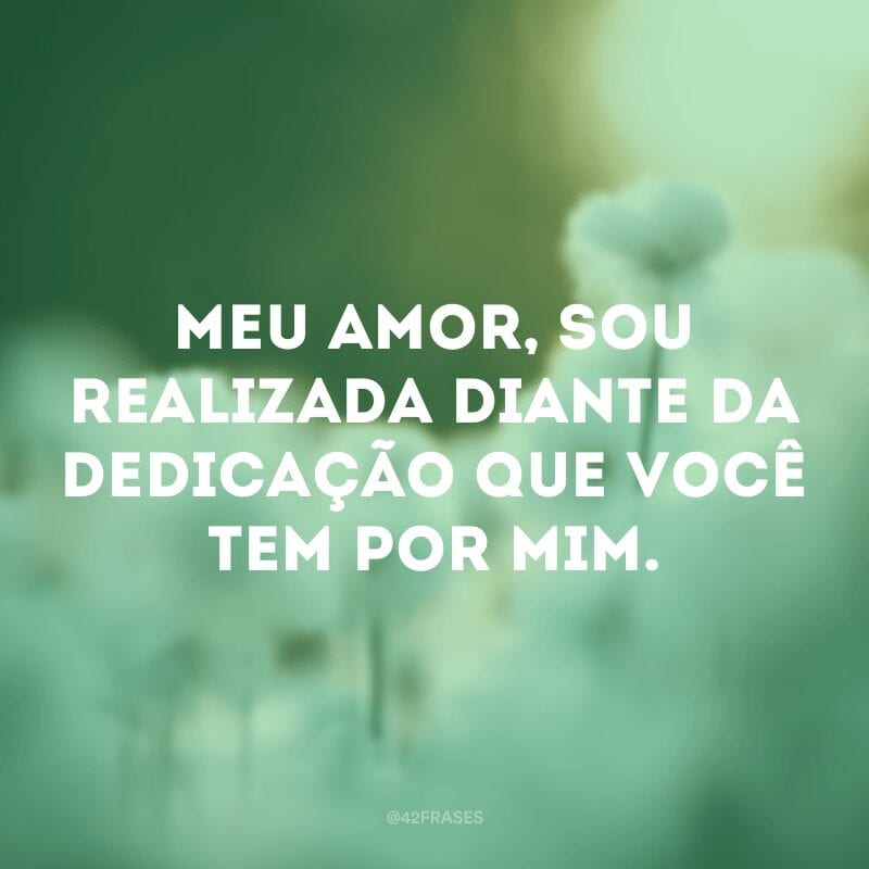 Meu amor, sou realizada diante da dedicação que você tem por mim.  