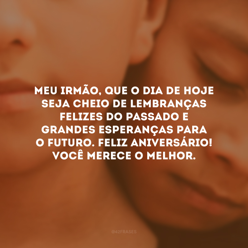 Meu irmão, que o dia de hoje seja cheio de lembranças felizes do passado e grandes esperanças para o futuro. Feliz aniversário! Você merece o melhor.