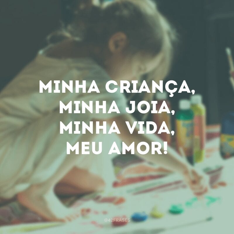 Minha criança, minha joia, minha vida, meu amor!