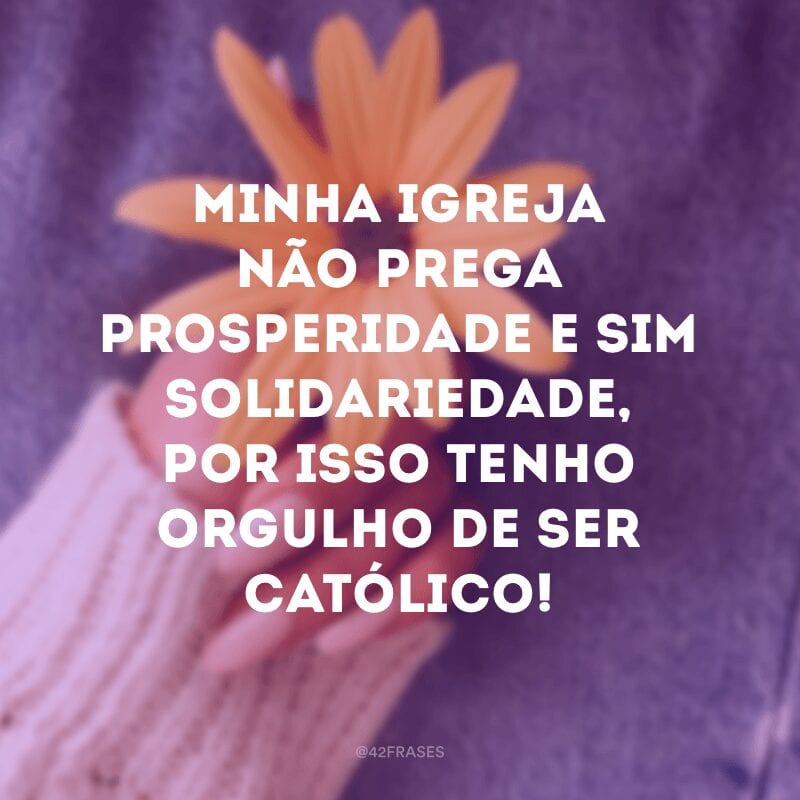 Minha igreja não prega prosperidade e sim solidariedade, por isso tenho orgulho de ser católico!