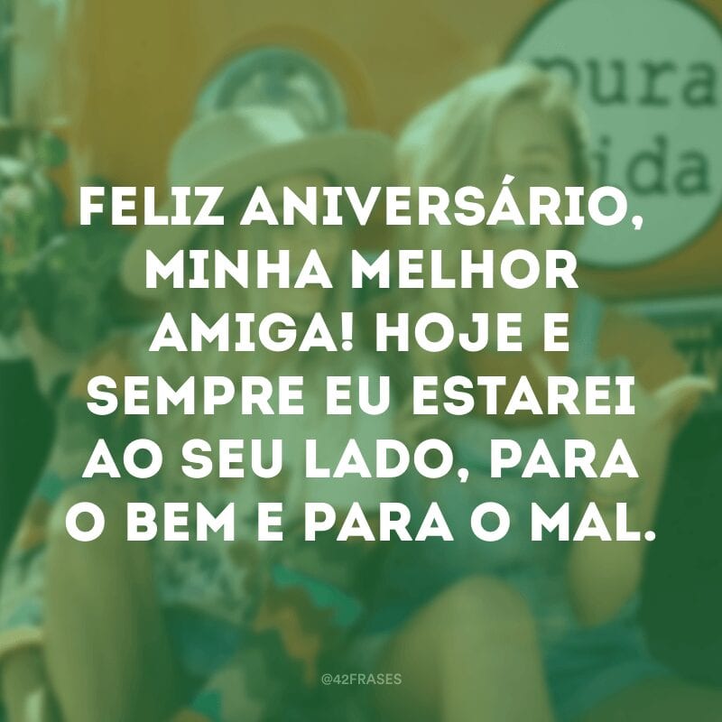 Feliz aniversário, minha melhor amiga! Hoje e sempre eu estarei ao seu lado, para o bem e para o mal.