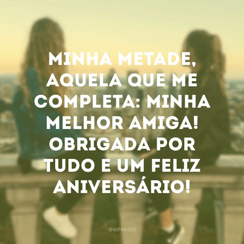 Minha metade, aquela que me completa: minha melhor amiga! Obrigada por tudo e um feliz aniversário!