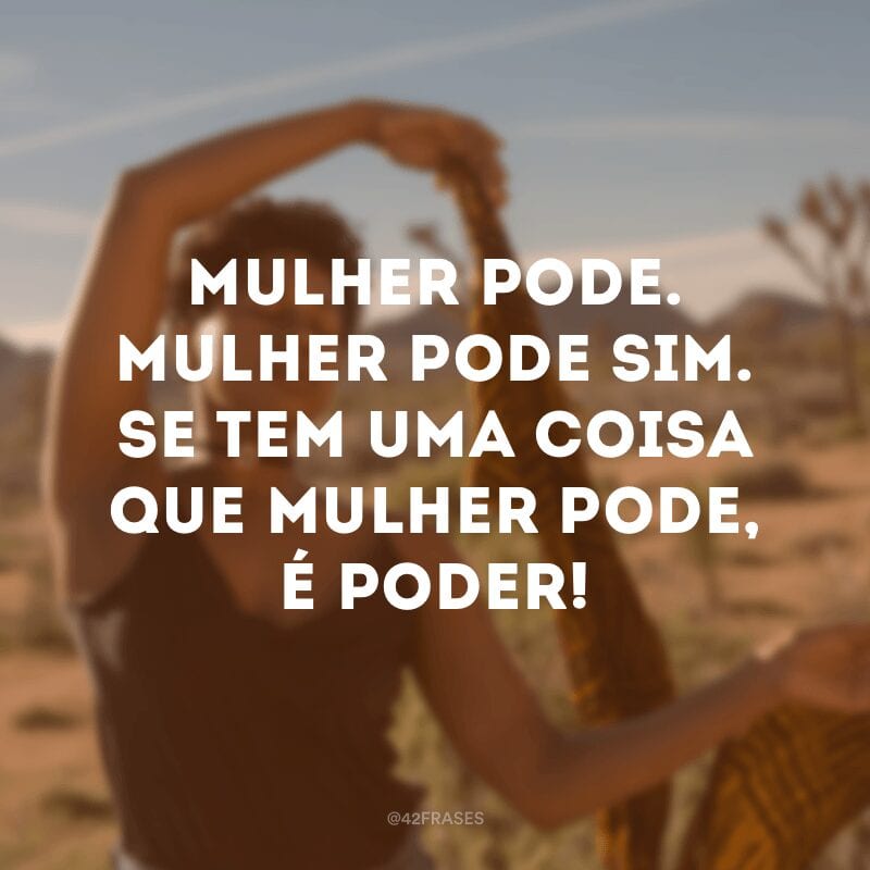 Mulher pode. Mulher pode sim. Se tem uma coisa que mulher pode, é poder!