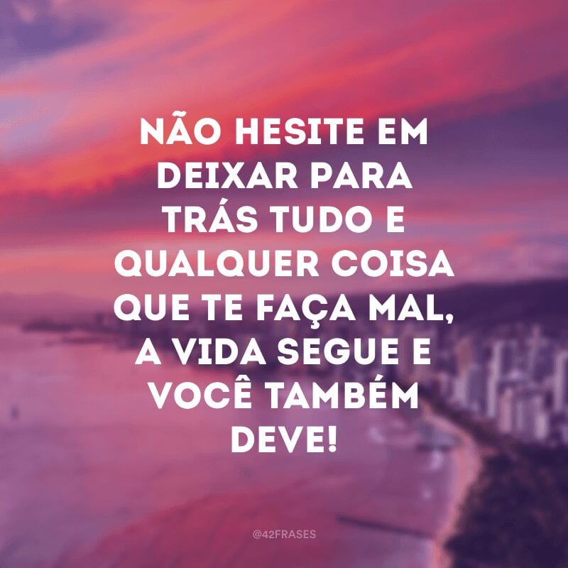 Não hesite em deixar para trás tudo e qualquer coisa que te faça mal, a vida segue e você também deve!