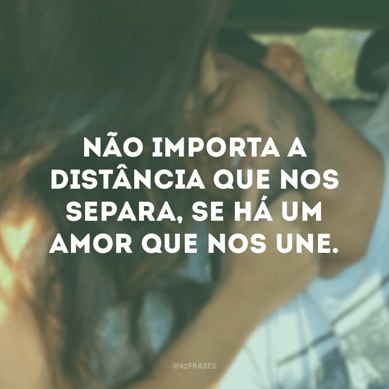 Não importa a distância que nos separa, se há um amor que nos une.