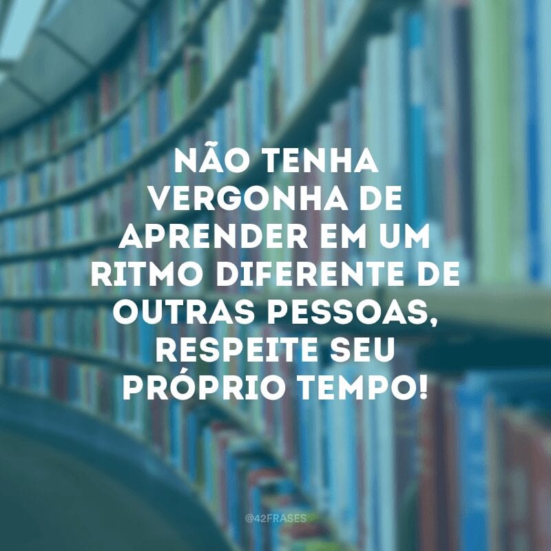 Não tenha vergonha de aprender em um ritmo diferente de outras pessoas, respeite seu próprio tempo!