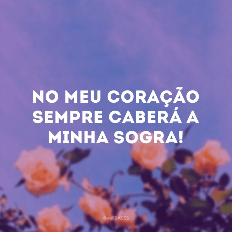 No meu coração sempre caberá a minha sogra!