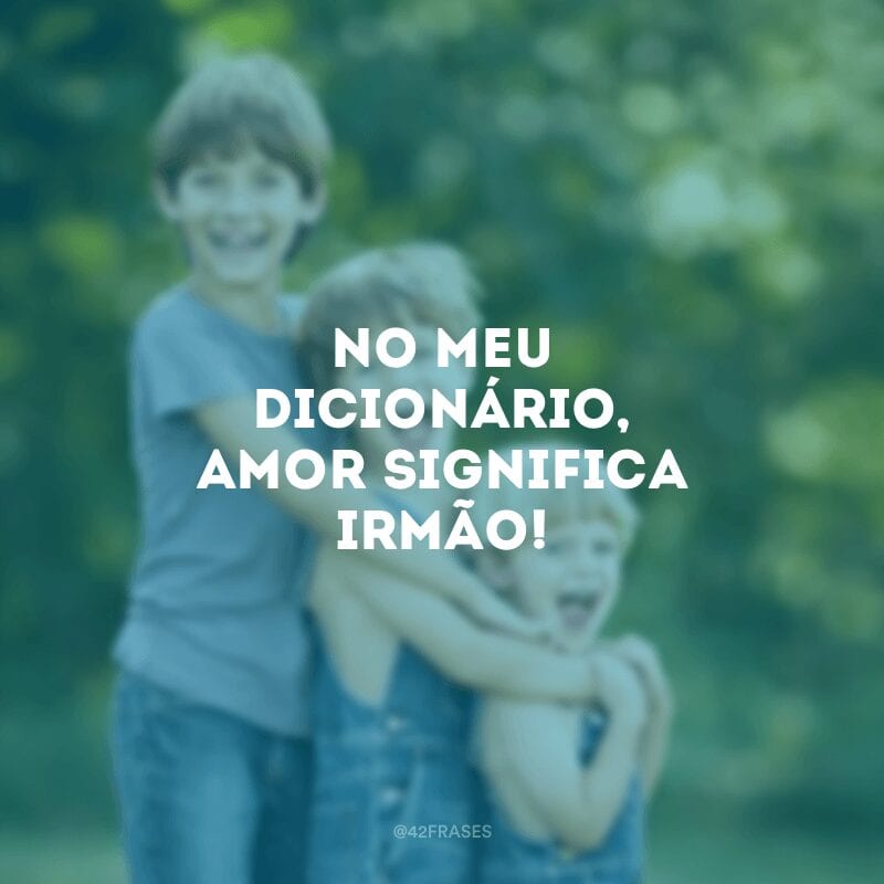 No meu dicionário, amor significa irmão!