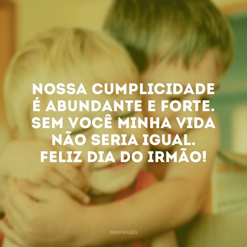 Nossa cumplicidade é abundante e forte. Sem você minha vida não seria igual. Feliz Dia do Irmão!