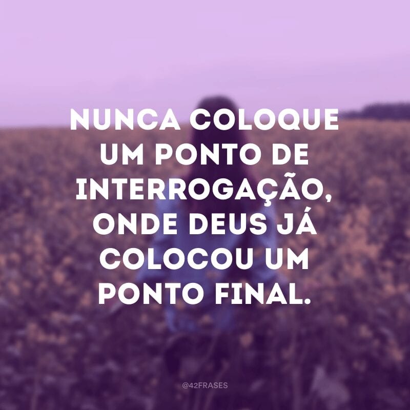 Nunca coloque um ponto de interrogação, onde Deus já colocou um ponto final.