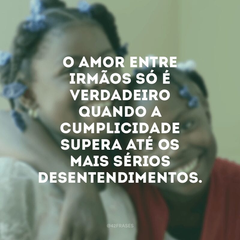 O amor entre irmãos só é verdadeiro quando a cumplicidade supera até os mais sérios desentendimentos.