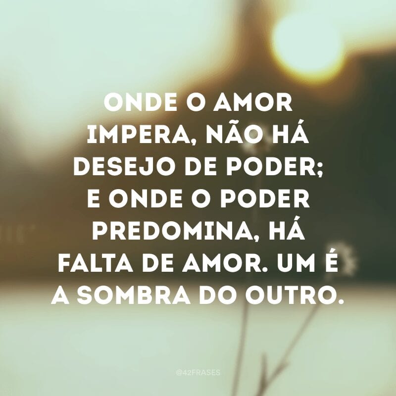 Onde o amor impera, não há desejo de poder; e onde o poder predomina, há falta de amor. Um é a sombra do outro. 