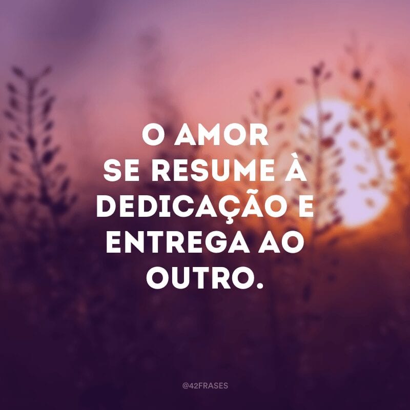 O amor se resume à dedicação e entrega ao outro.