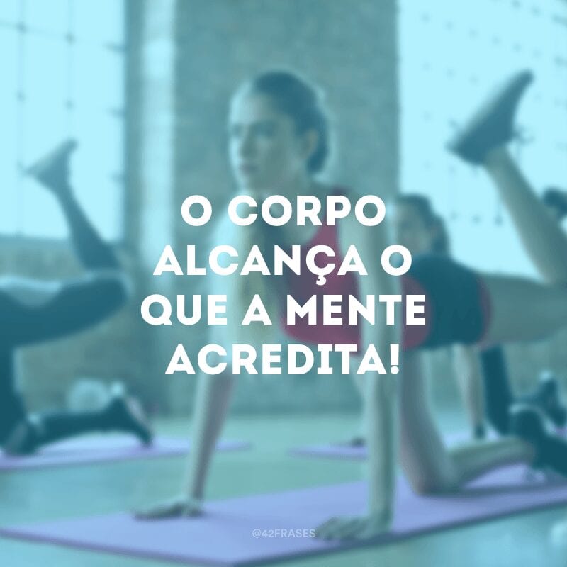 O corpo alcança o que a mente acredita!